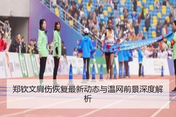 郑钦文肩伤恢复最新动态与温网前景深度解析