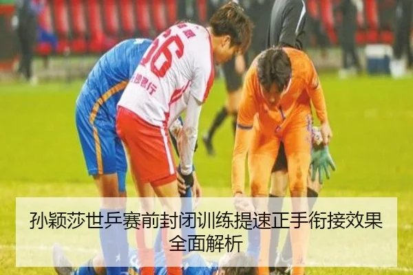 孙颖莎世乒赛前封闭训练提速正手衔接效果全面解析