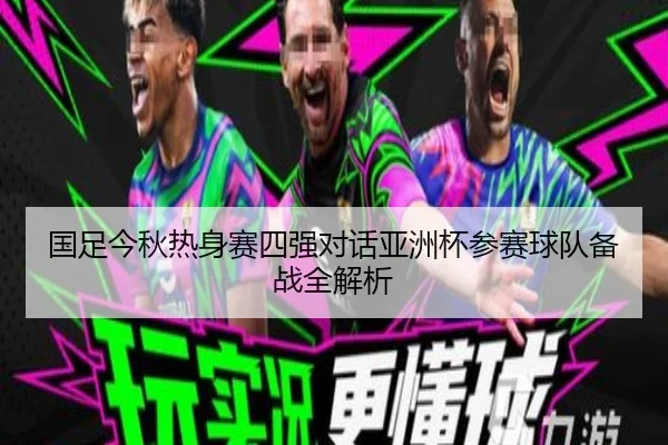 国足今秋热身赛四强对话亚洲杯参赛球队备战全解析