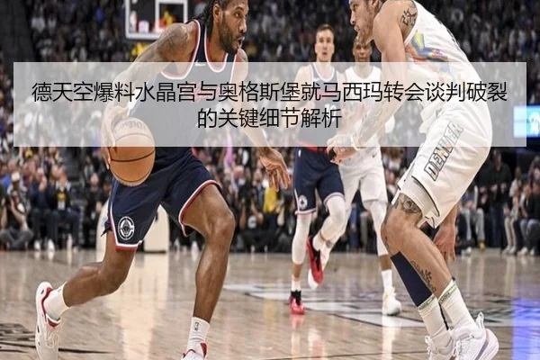 德天空爆料水晶宫与奥格斯堡就马西玛转会谈判破裂的关键细节解析