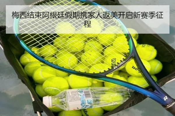 梅西结束阿根廷假期携家人返美开启新赛季征程