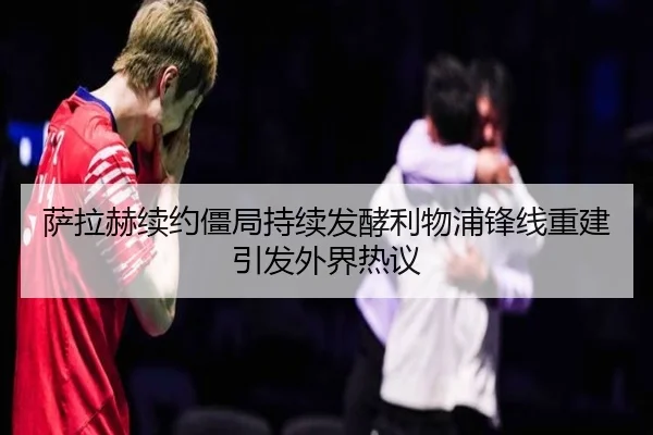 萨拉赫续约僵局持续发酵利物浦锋线重建引发外界热议